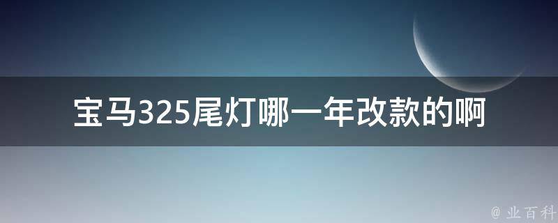 宝马325尾灯哪一年改款的啊(详解宝马325系列车型尾灯的变化历程)。