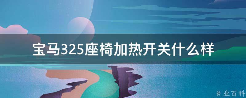 宝马325座椅加热开关什么样(详解宝马325座椅加热开关的使用方法及常见问题)。