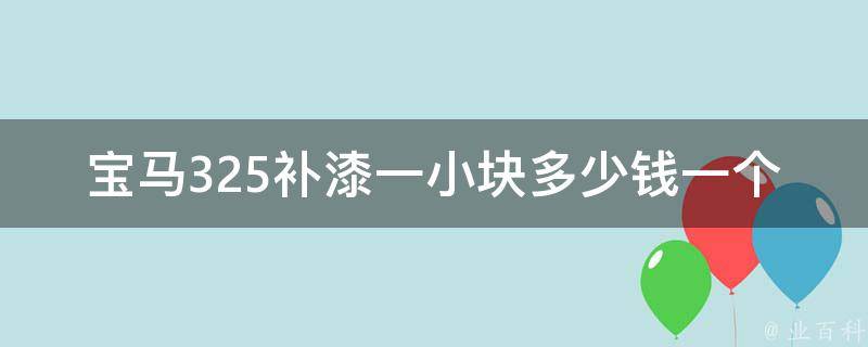 宝马325补漆一小块多少钱一个_详解宝马325车漆补修费用及方法