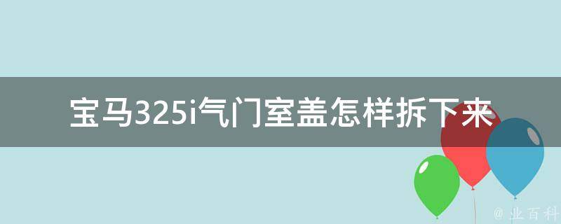 宝马325i气门室盖怎样拆下来_详细步骤及注意事项