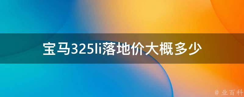 宝马325li落地价大概多少_详细解析宝马325li**趋势和购车攻略。