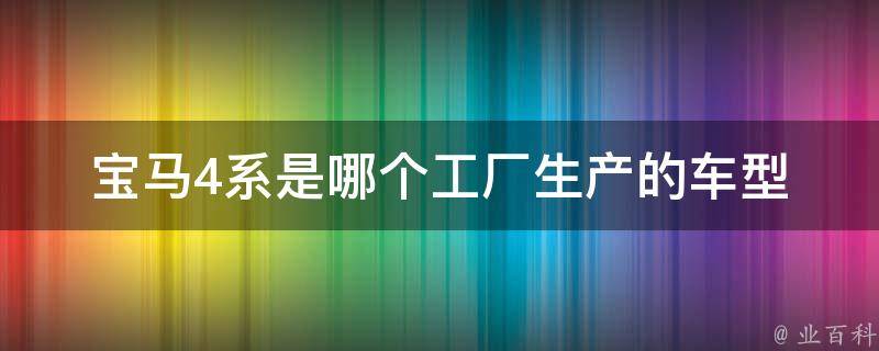 宝马4系是哪个工厂生产的车型_详细解析宝马工厂分布及生产线情况。