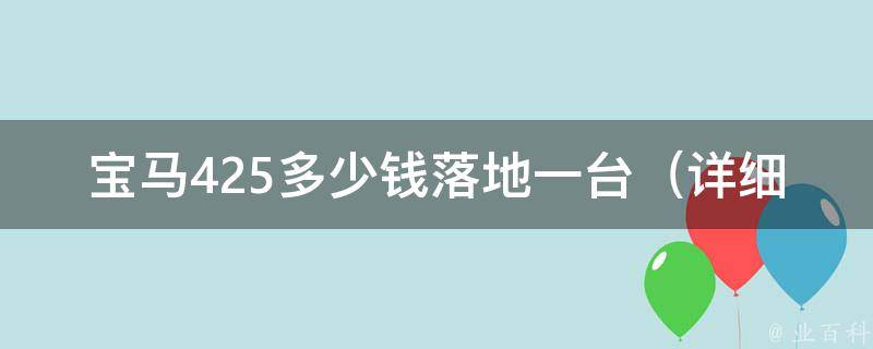 宝马425多少钱落地一台_详细解析宝马4系车型**、配置和优惠政策