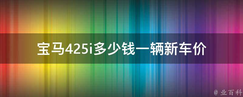 宝马425i多少钱一辆新车_**、配置、评测全解析。