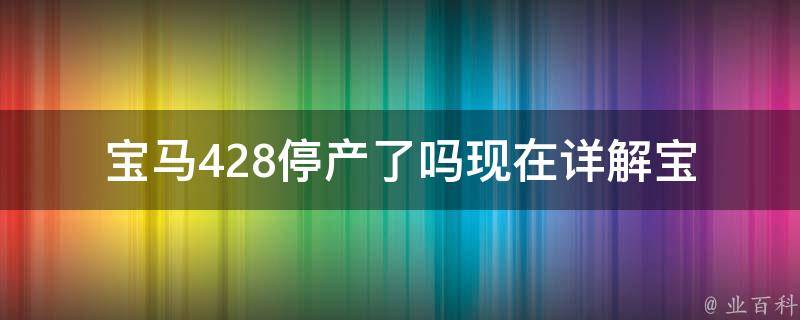 宝马428停产了吗现在_详解宝马4系列车型的发展历程与未来规划。