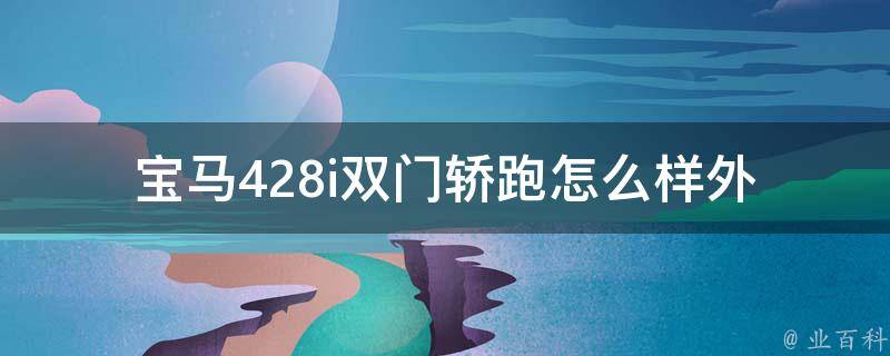 宝马428i双门轿跑怎么样_外观、性能、配置全方位解析。