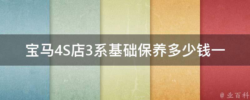 宝马4S店3系基础保养多少钱一次_详解宝马3系保养费用及注意事项