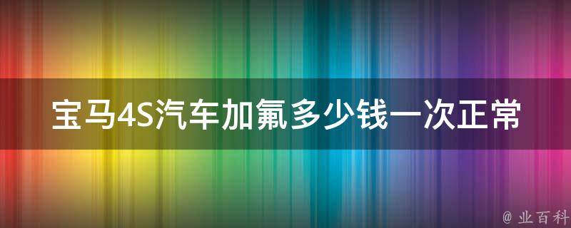 宝马4S汽车加*多少钱一次正常_2021年最新**表及注意事项