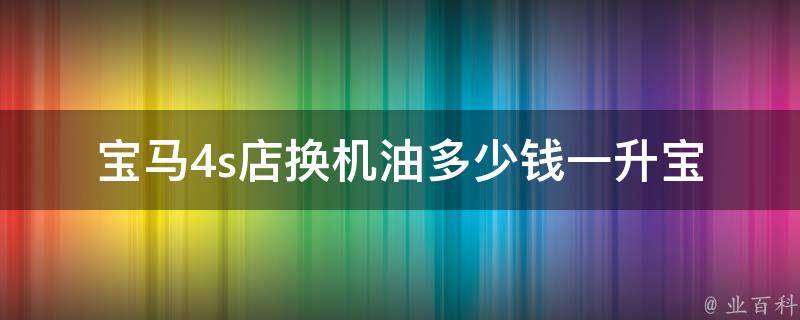 宝马4s店换机油多少钱一升_宝马机油**表、宝马原厂机油型号、宝马机油品牌推荐