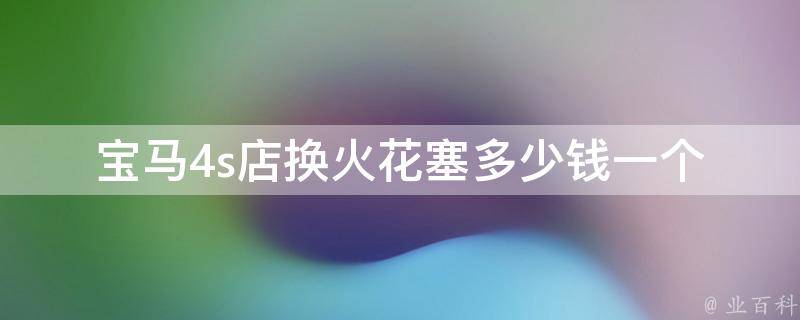 宝马4s店换火花塞多少钱一个_宝马车主必读：全面解析宝马换火花塞**及注意事项。