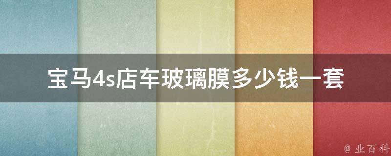 宝马4s店车玻璃膜多少钱一套_全面解析宝马车玻璃膜**、种类、品牌。