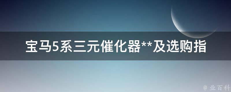 宝马5系三元催化器**及选购指南(附常见问题解答)