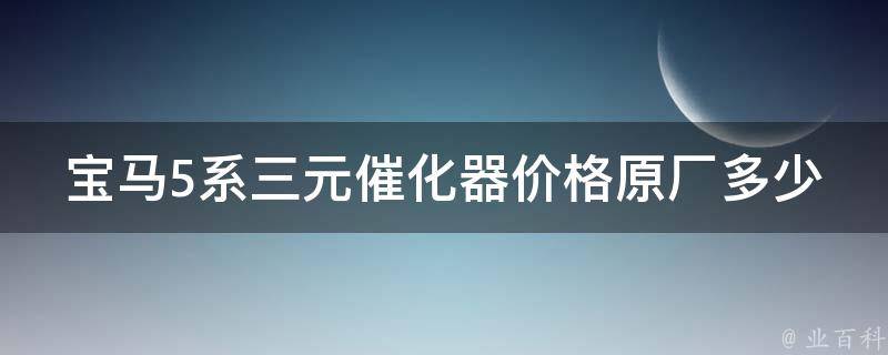 宝马5系三元催化器**原厂多少_官方报价及常见故障解析。