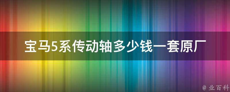 宝马5系传动轴多少钱一套_原厂VS副厂对比+安装攻略