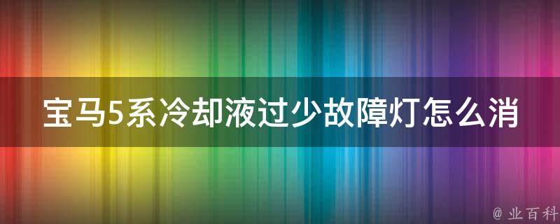 宝马5系**液过少故障灯怎么消除_详解宝马车主必知的**液维护方法。