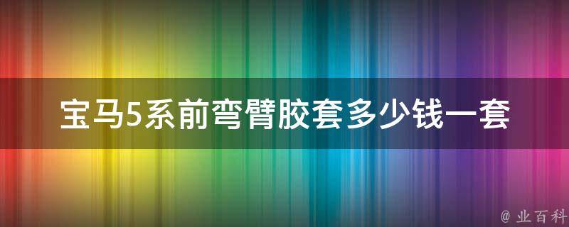 宝马5系前弯臂胶套多少钱一套_原厂与非原厂**对比及更换教程