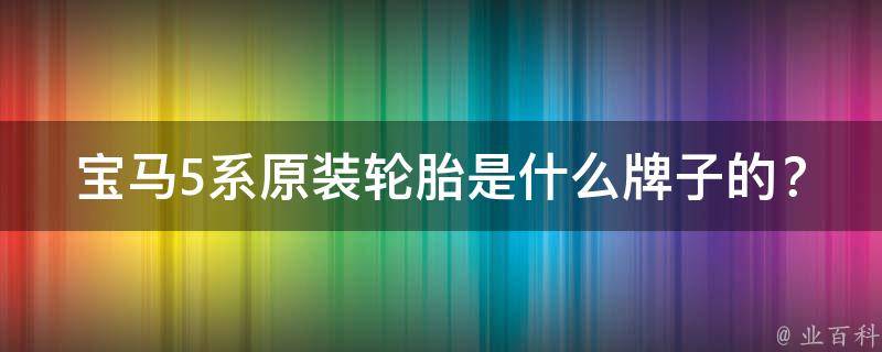 宝马5系原装轮胎是什么牌子的？规格解析（附宝马5系轮胎品牌推荐）