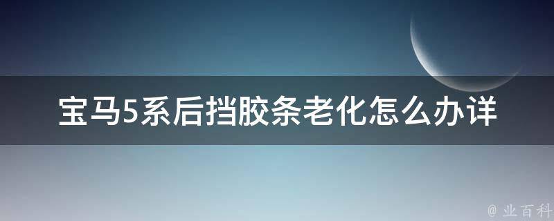 宝马5系后挡胶条老化怎么办(详细解决方法和维修技巧)