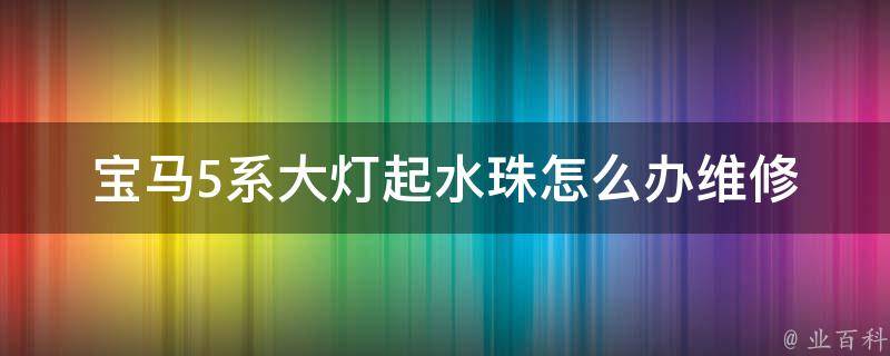 宝马5系大灯起水珠怎么办(维修攻略分享)？