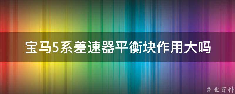 宝马5系差速器平衡块作用大吗_详解宝马5系差速器平衡块的作用与重要性