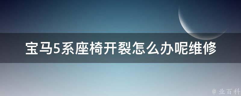 宝马5系座椅开裂怎么办呢_维修方法大全