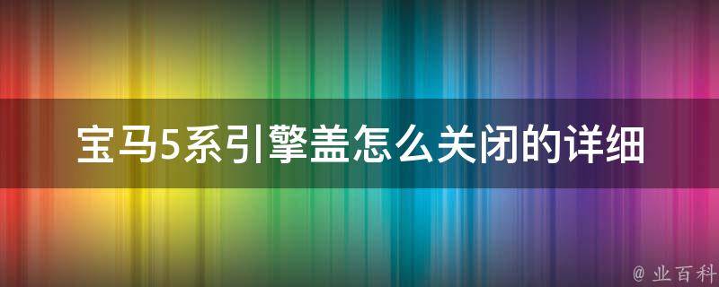 宝马5系引擎盖怎么关闭的_详细步骤+常见问题解答