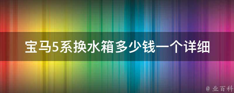 宝马5系换水箱多少钱一个_详细**对比和维修攻略