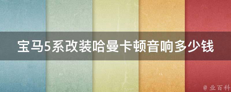 宝马5系改装哈曼卡顿音响多少钱一套_详解哈曼卡顿音响配置、安装及**。