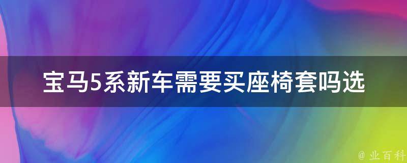 宝马5系新车需要买座椅套吗_选购指南及注意事项