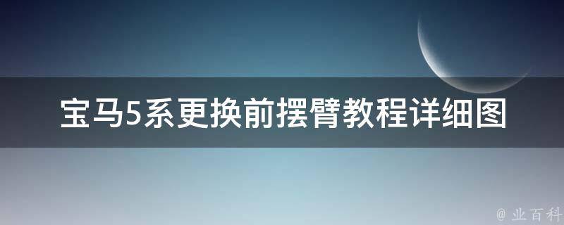 宝马5系更换前摆臂教程(详细图文解析+注意事项)