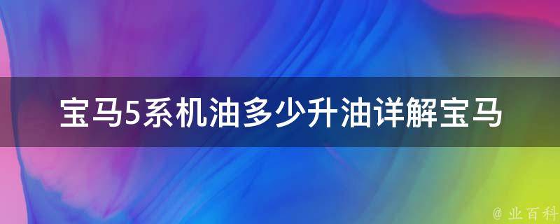 宝马5系机油多少升油(详解宝马5系机油使用量及更换方法)