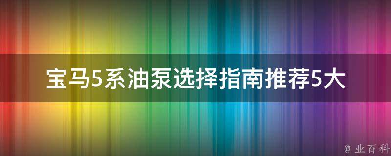 宝马5系油泵选择指南_推荐5大品牌，**、性能、口碑全面分析