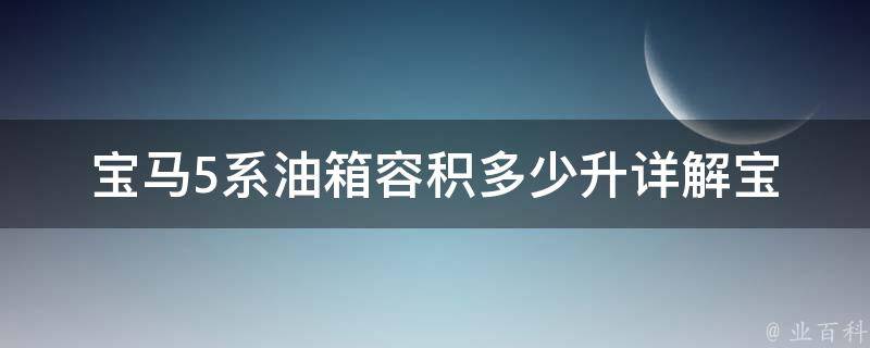 宝马5系油箱容积多少升(详解宝马5系油箱规格、油耗及续航里程)。