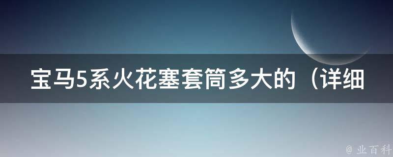 宝马5系火花塞套筒多大的_详细介绍不同车型适用的套筒尺寸