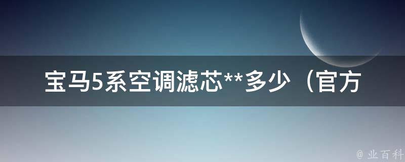 宝马5系空调滤芯**多少（官方推荐更换周期、品牌推荐、安装教程）