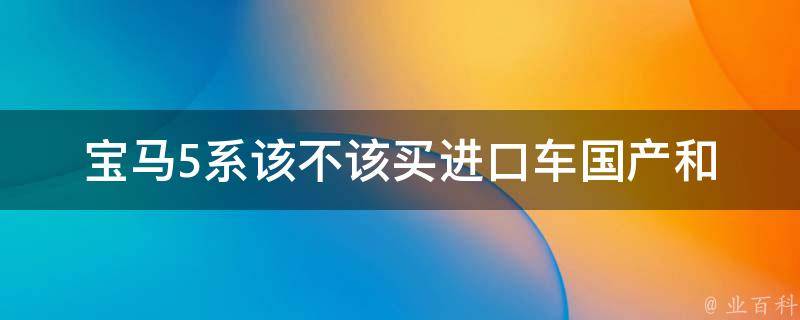 宝马5系该不该买***_国产和***的优缺点对比分析