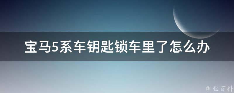 宝马5系车钥匙锁车里了怎么办_解锁教程+应急措施