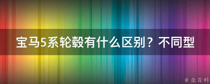 宝马5系轮毂有什么区别？不同型号轮毂是否通用？_详解宝马5系轮毂型号与通用性