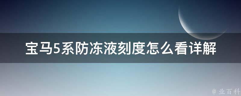 宝马5系防冻液刻度怎么看_详解宝马5系防冻液刻度读数方法。