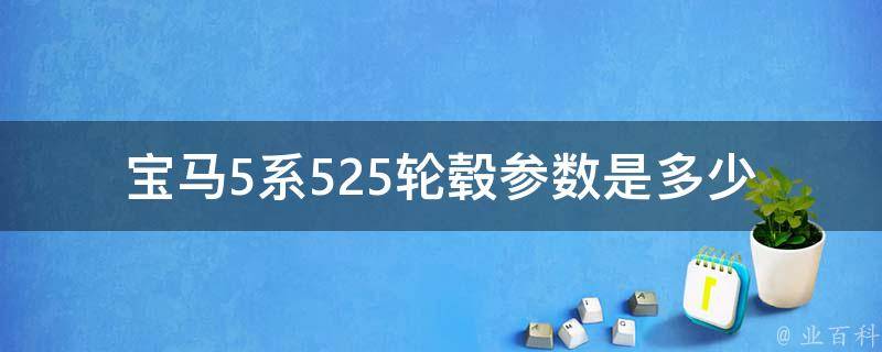 宝马5系525轮毂参数是多少(详解宝马5系525轮毂尺寸、宽度、材质、孔距等)。