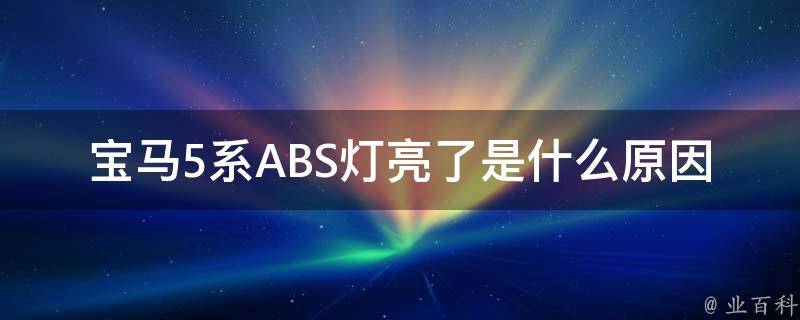 宝马5系ABS灯亮了是什么原因_详解ABS灯亮的原因及解决方法