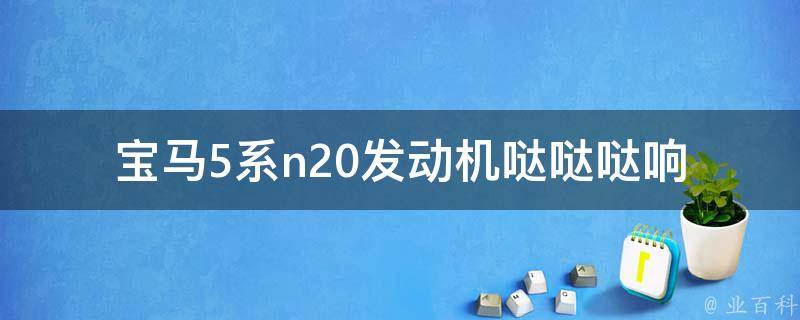 宝马5系n20发动机哒哒哒响(原因分析及解决方法)