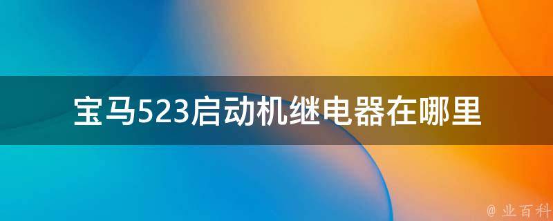 宝马523启动机继电器在哪里_详解宝马523启动机继电器的位置及更换方法。