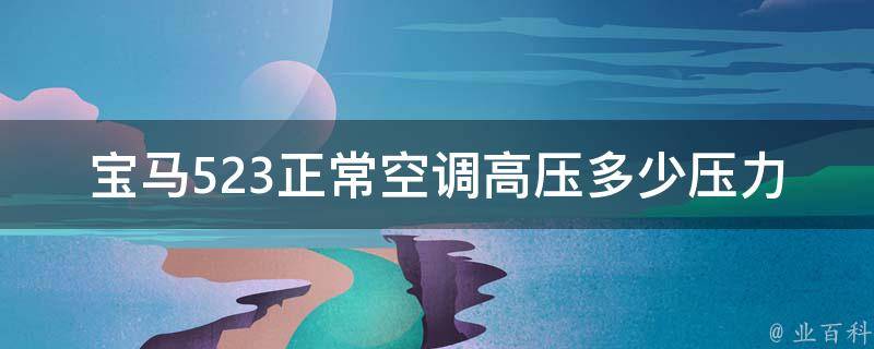 宝马523正常空调高压多少压力(详解常见车型空调高压压力范围)。