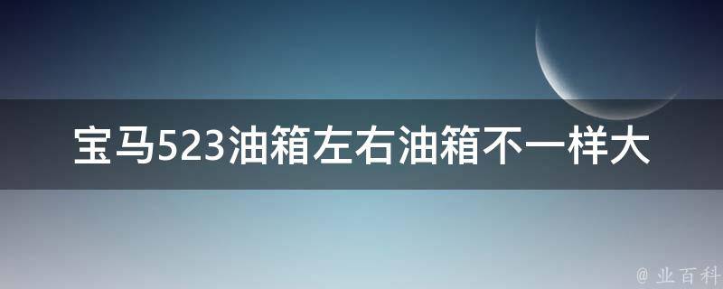 宝马523油箱左右油箱不一样大_原因分析+解决方法