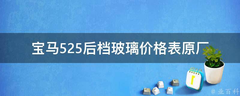 宝马525后档玻璃**表(原厂、适配、维修等多种选择)