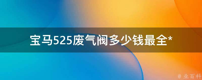 宝马525废气阀多少钱_最全**查询及购买指南