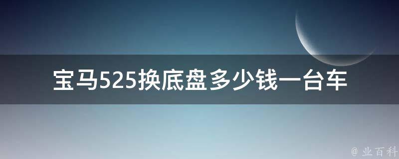 宝马525换底盘多少钱一台车_详细解析宝马525底盘更换费用及注意事项。