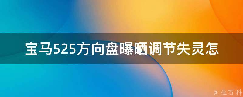 宝马525方向盘曝晒调节失灵怎么回事_可能的原因及解决方法