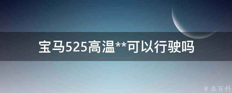 宝马525高温**可以行驶吗(高温下的汽车故障处理方法)。